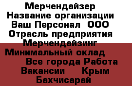 Мерчендайзер › Название организации ­ Ваш Персонал, ООО › Отрасль предприятия ­ Мерчендайзинг › Минимальный оклад ­ 17 000 - Все города Работа » Вакансии   . Крым,Бахчисарай